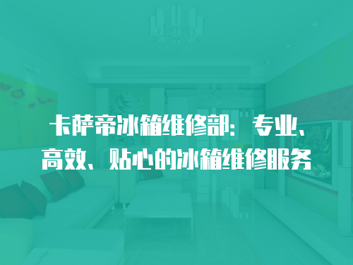 卡薩帝冰箱維修部：專業、高效、貼心的冰箱維修服務