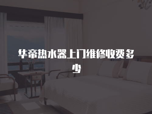 華帝熱水器上門維修收費多少
