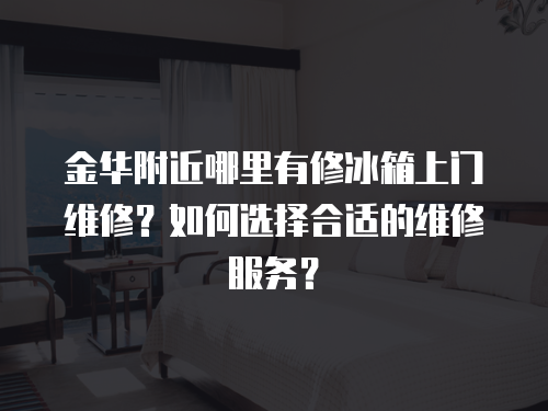 金華附近哪里有修冰箱上門維修？如何選擇合適的維修服務？