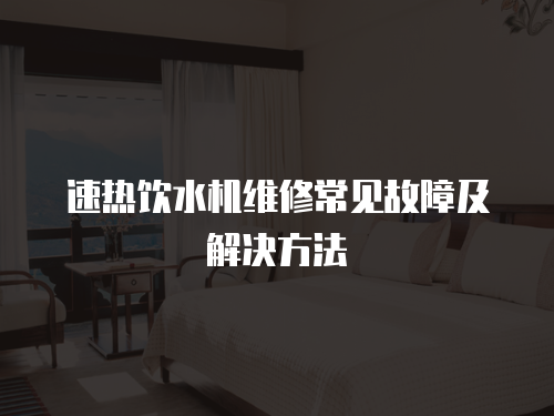 速熱飲水機維修常見故障及解決方法
