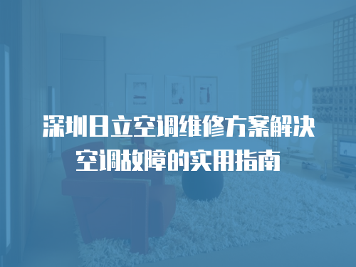 深圳日立空調(diào)維修方案解決空調(diào)故障的實用指南