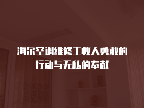 海爾空調(diào)維修工救人勇敢的行動與無私的奉獻(xiàn)