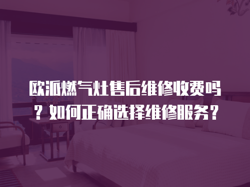 歐派燃?xì)庠钍酆缶S修收費(fèi)嗎？如何正確選擇維修服務(wù)？