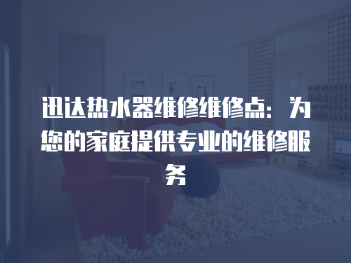 迅達熱水器維修維修點：為您的家庭提供專業的維修服務
