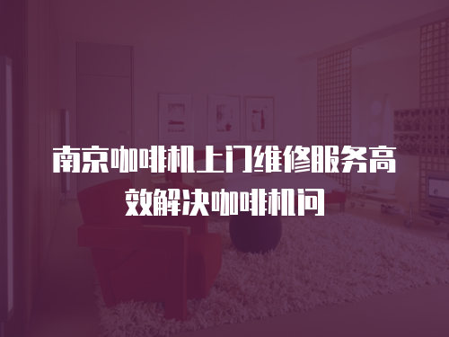 南京咖啡機(jī)上門維修服務(wù)高效解決咖啡機(jī)問