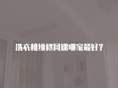 洗衣機(jī)維修網(wǎng)課哪家最好？