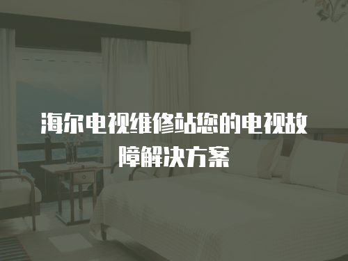 海爾電視維修站您的電視故障解決方案