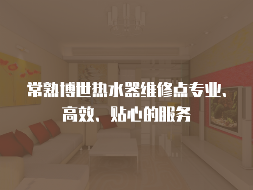 常熟博世熱水器維修點專業、高效、貼心的服務