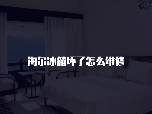 海爾冰箱壞了怎么維修