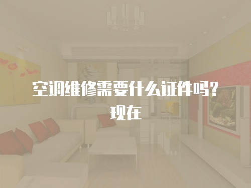 空調(diào)維修需要什么證件嗎？現(xiàn)在