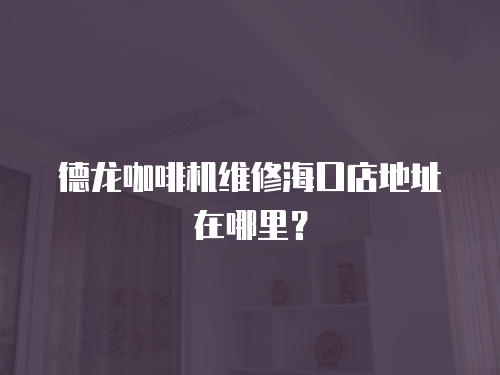 德龍咖啡機維修海口店地址在哪里？