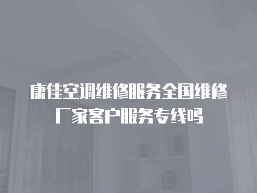 康佳空調維修服務全國維修廠家客戶服務專線嗎
