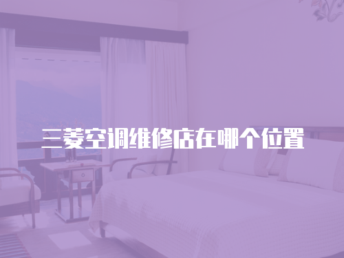三菱空調維修店在哪個位置