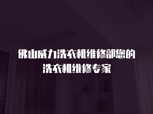 佛山威力洗衣機(jī)維修部您的洗衣機(jī)維修專(zhuān)家