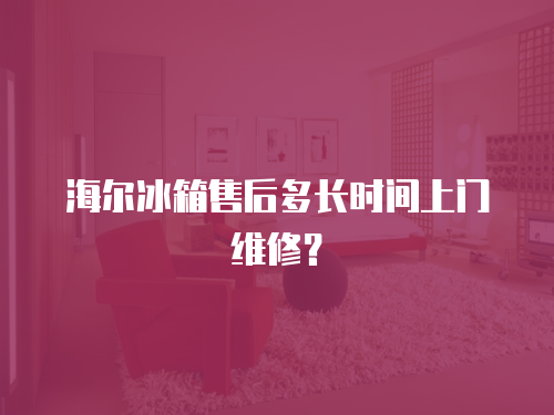 海爾冰箱售后多長時間上門維修？