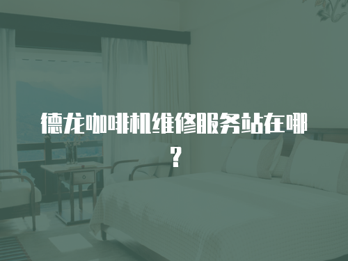 德龍咖啡機(jī)維修服務(wù)站在哪？