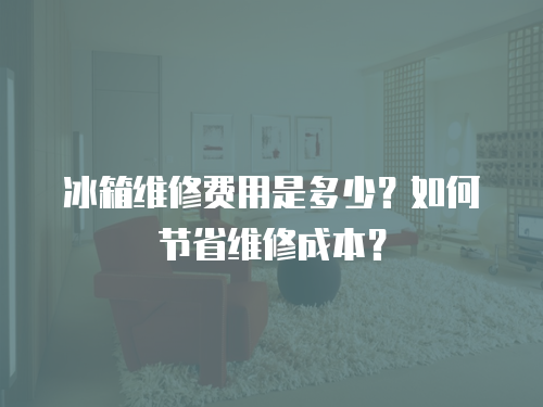 冰箱維修費(fèi)用是多少？如何節(jié)省維修成本？