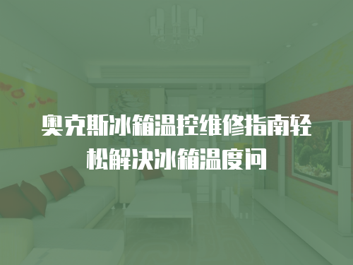 奧克斯冰箱溫控維修指南輕松解決冰箱溫度問