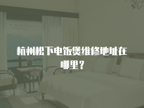 杭州松下電飯煲維修地址在哪里？