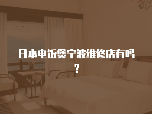 日本電飯煲寧波維修店有嗎？
