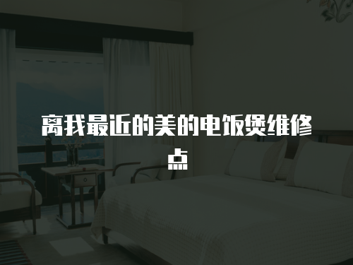 離我最近的美的電飯煲維修點