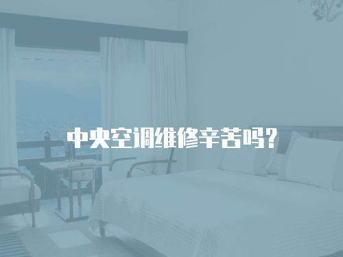 中央空調(diào)維修辛苦嗎？