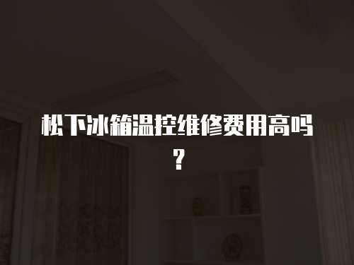 松下冰箱溫控維修費(fèi)用高嗎？