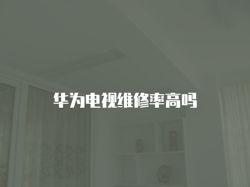 華為電視維修率高嗎