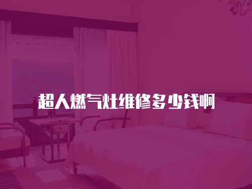 超人燃氣灶維修多少錢啊