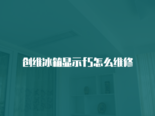 創(chuàng)維冰箱顯示f5怎么維修