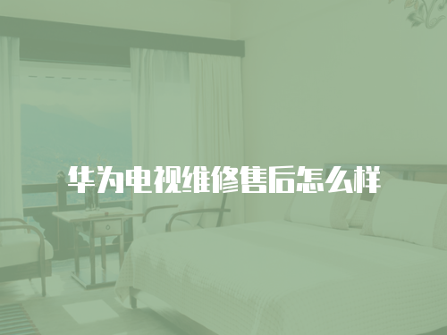 華為電視維修售后怎么樣