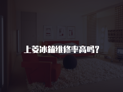 上菱冰箱維修率高嗎？