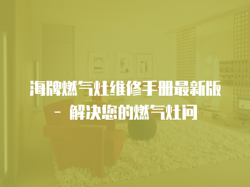 海牌燃氣灶維修手冊最新版 - 解決您的燃氣灶問