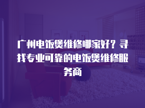 廣州電飯煲維修哪家好？尋找專業可靠的電飯煲維修服務商