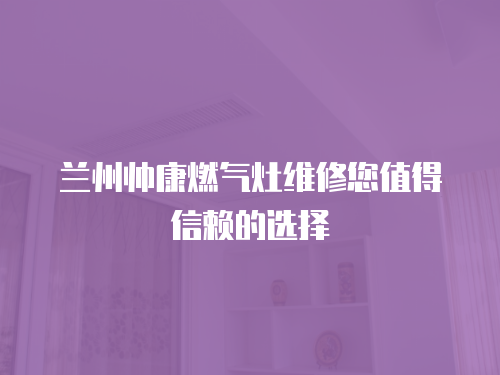 蘭州帥康燃氣灶維修您值得信賴的選擇
