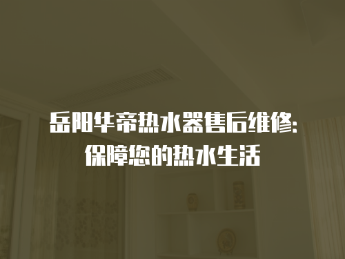 岳陽華帝熱水器售后維修：保障您的熱水生活