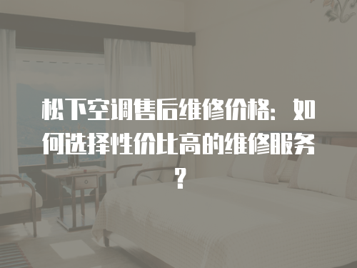 松下空調售后維修價格：如何選擇性價比高的維修服務？