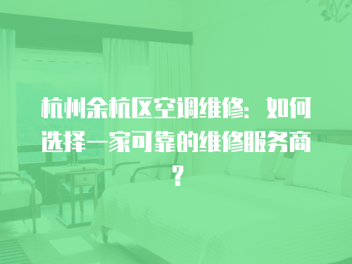 杭州余杭區空調維修：如何選擇一家可靠的維修服務商？