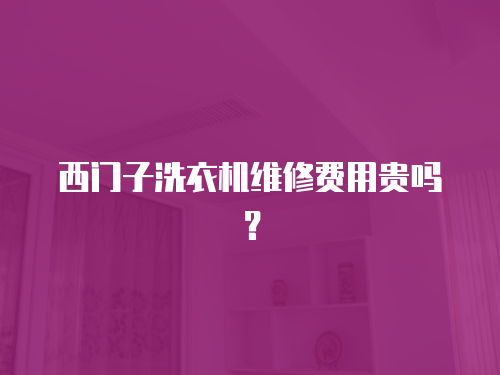 西門子洗衣機(jī)維修費(fèi)用貴嗎？