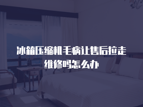 冰箱壓縮機(jī)毛病讓售后拉走維修嗎怎么辦