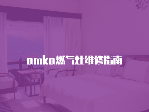amka燃氣灶維修指南