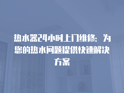 熱水器24小時上門維修：為您的熱水問題提供快速解決方案
