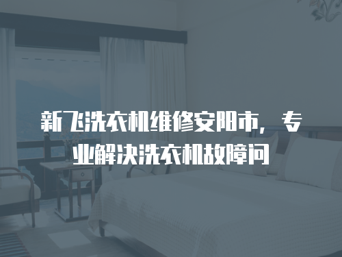 新飛洗衣機維修安陽市，專業解決洗衣機故障問
