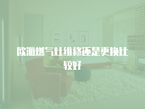 歐派燃?xì)庠罹S修還是更換比較好