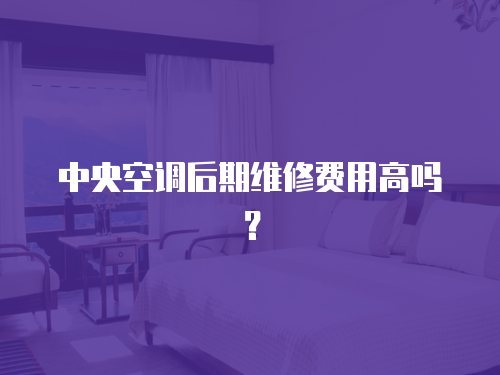 中央空調后期維修費用高嗎？