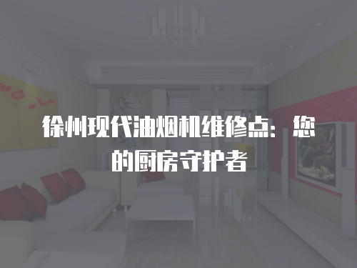 徐州現(xiàn)代油煙機(jī)維修點：您的廚房守護(hù)者