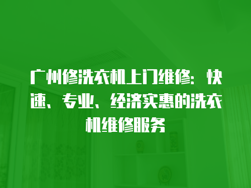 廣州修洗衣機上門維修：快速、專業(yè)、經(jīng)濟(jì)實惠的洗衣機維修服務(wù)