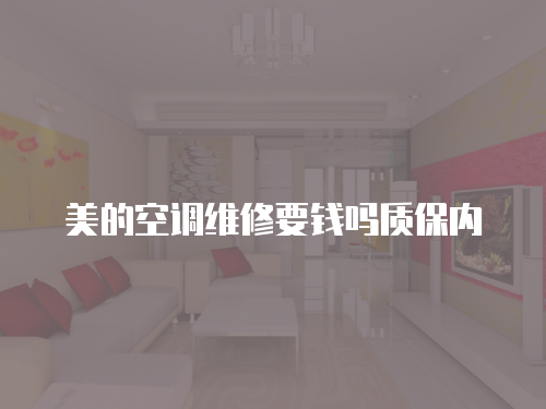 美的空調(diào)維修要錢(qián)嗎質(zhì)保內(nèi)