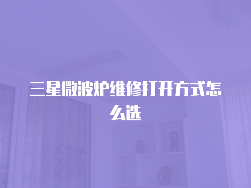 三星微波爐維修打開方式怎么選