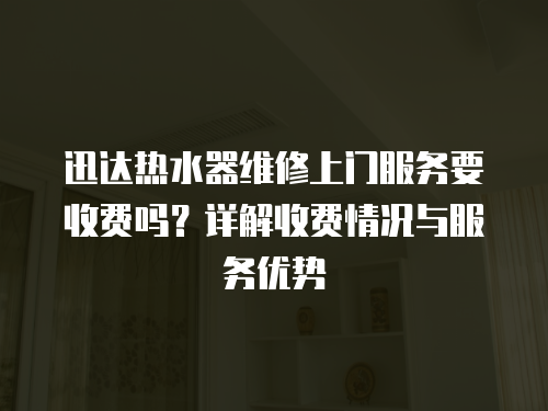 迅達熱水器維修上門服務要收費嗎？詳解收費情況與服務優勢